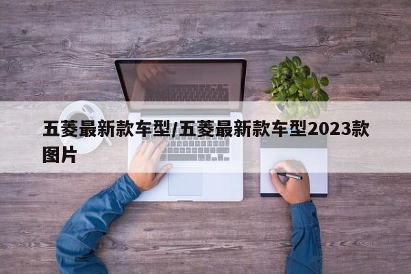 五菱最新款车型/五菱最新款车型2023款图片