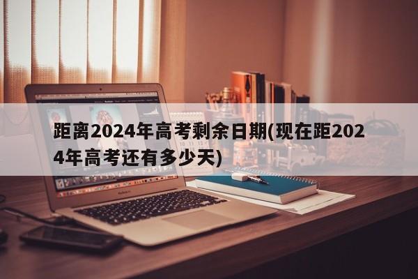 距离2024年高考剩余日期(现在距2024年高考还有多少天)