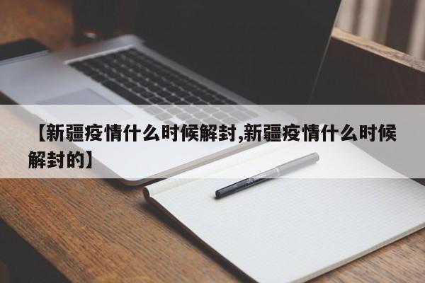 【新疆疫情什么时候解封,新疆疫情什么时候解封的】