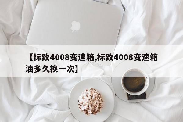 【标致4008变速箱,标致4008变速箱油多久换一次】