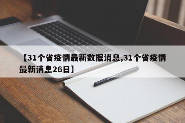 【31个省疫情最新数据消息,31个省疫情最新消息26日】