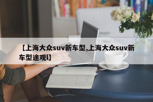 【上海大众suv新车型,上海大众suv新车型途观l】