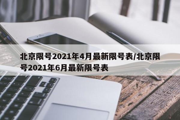 北京限号2021年4月最新限号表/北京限号2021年6月最新限号表