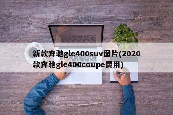新款奔驰gle400suv图片(2020款奔驰gle400coupe费用)