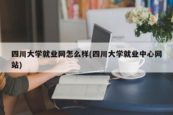 四川大学就业网怎么样(四川大学就业中心网站)