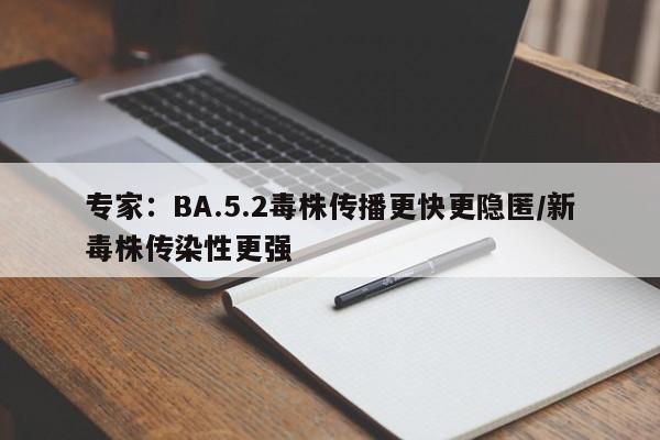 专家：BA.5.2毒株传播更快更隐匿/新毒株传染性更强