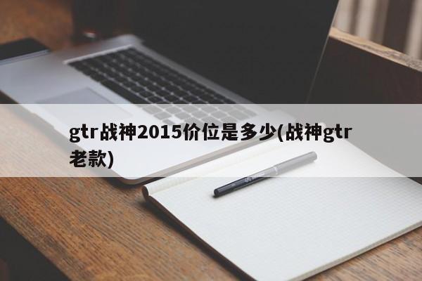 gtr战神2015价位是多少(战神gtr老款)