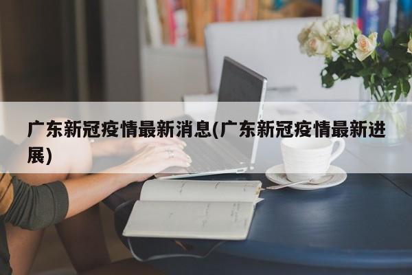 广东新冠疫情最新消息(广东新冠疫情最新进展)