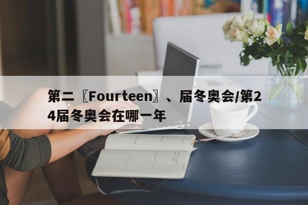 第二〖Fourteen〗、届冬奥会/第24届冬奥会在哪一年