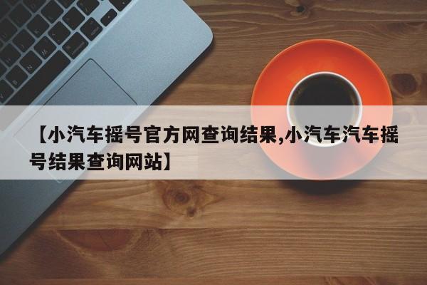 【小汽车摇号官方网查询结果,小汽车汽车摇号结果查询网站】
