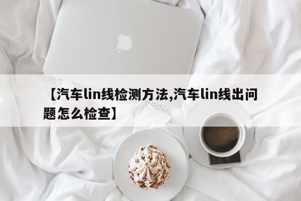 【汽车lin线检测方法,汽车lin线出问题怎么检查】