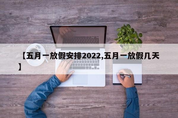 【五月一放假安排2022,五月一放假几天】