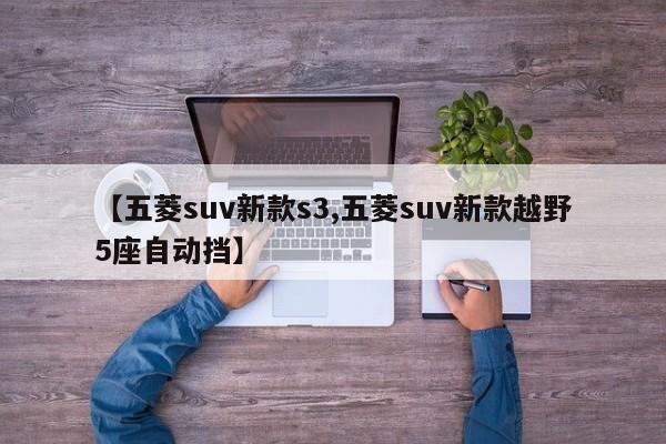 【五菱suv新款s3,五菱suv新款越野5座自动挡】