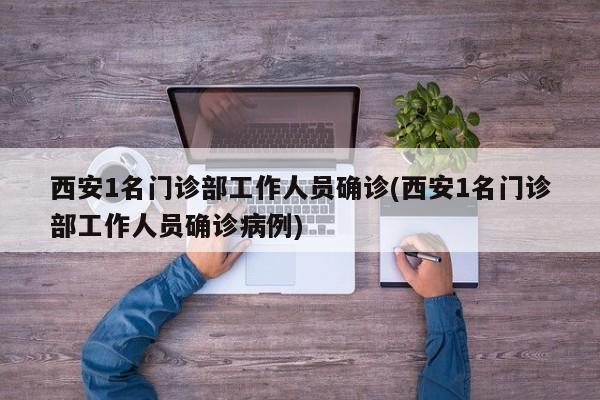 西安1名门诊部工作人员确诊(西安1名门诊部工作人员确诊病例)