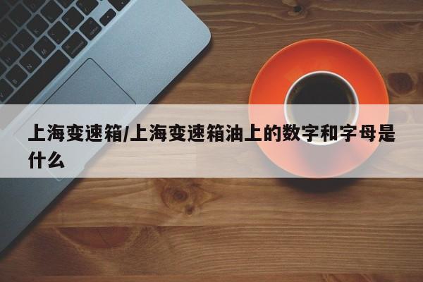 上海变速箱/上海变速箱油上的数字和字母是什么