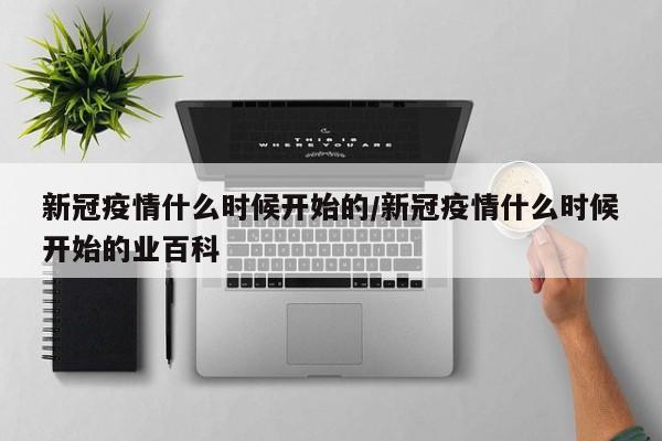 新冠疫情什么时候开始的/新冠疫情什么时候开始的业百科