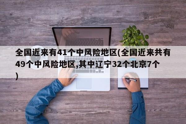 全国近来有41个中风险地区(全国近来共有49个中风险地区,其中辽宁32个北京7个)