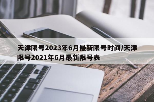 天津限号2023年6月最新限号时间/天津限号2021年6月最新限号表