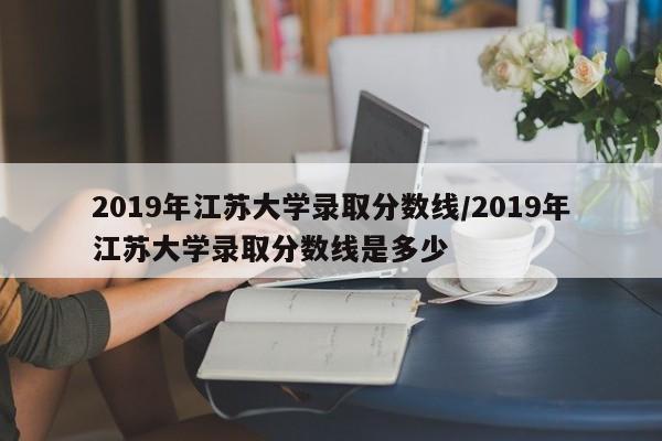 2019年江苏大学录取分数线/2019年江苏大学录取分数线是多少