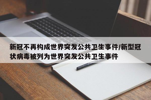 新冠不再构成世界突发公共卫生事件/新型冠状病毒被列为世界突发公共卫生事件