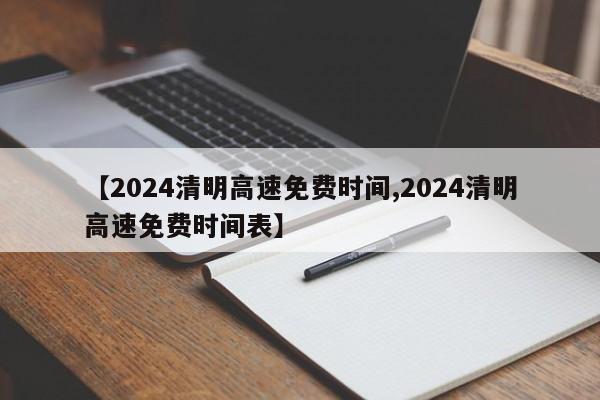 【2024清明高速免费时间,2024清明高速免费时间表】