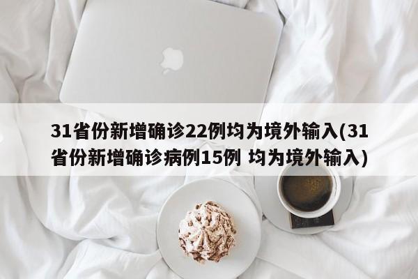 31省份新增确诊22例均为境外输入(31省份新增确诊病例15例 均为境外输入)