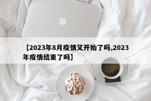 【2023年8月疫情又开始了吗,2023年疫情结束了吗】