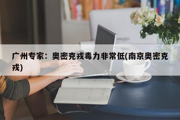 广州专家：奥密克戎毒力非常低(南京奥密克戎)
