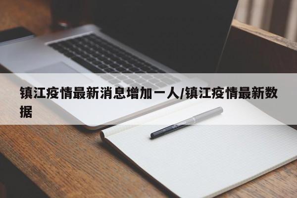 镇江疫情最新消息增加一人/镇江疫情最新数据