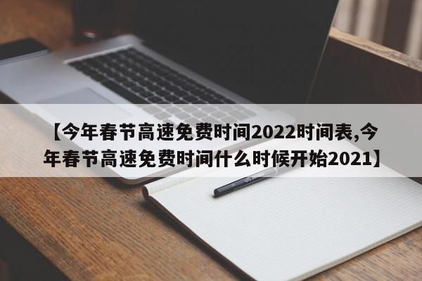 【今年春节高速免费时间2022时间表,今年春节高速免费时间什么时候开始2021】