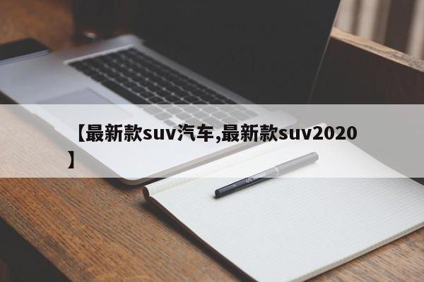 【最新款suv汽车,最新款suv2020】