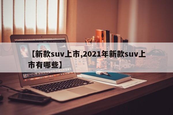 【新款suv上市,2021年新款suv上市有哪些】