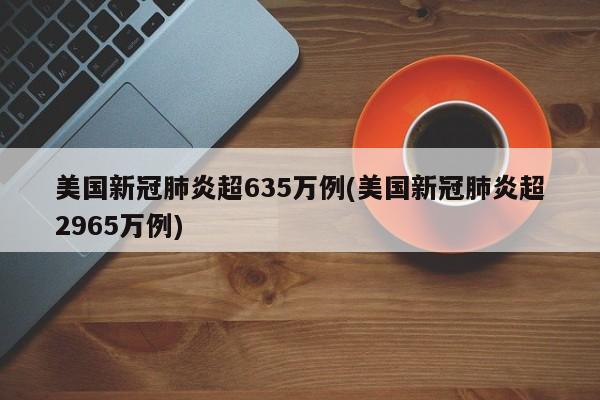 美国新冠肺炎超635万例(美国新冠肺炎超2965万例)