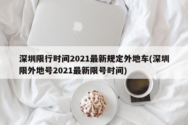 深圳限行时间2021最新规定外地车(深圳限外地号2021最新限号时间)