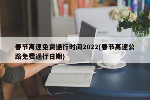 春节高速免费通行时间2022(春节高速公路免费通行日期)