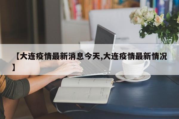 【大连疫情最新消息今天,大连疫情最新情况】