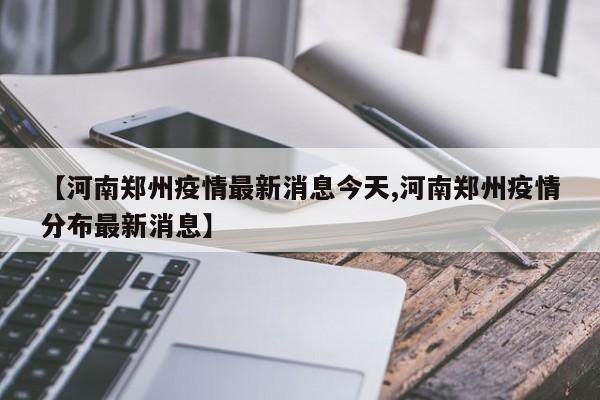 【河南郑州疫情最新消息今天,河南郑州疫情分布最新消息】