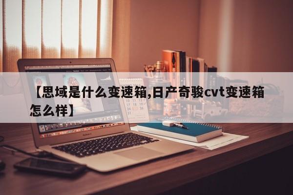 【思域是什么变速箱,日产奇骏cvt变速箱怎么样】