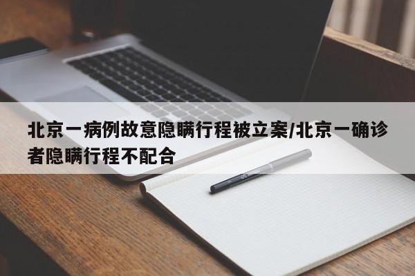 北京一病例故意隐瞒行程被立案/北京一确诊者隐瞒行程不配合