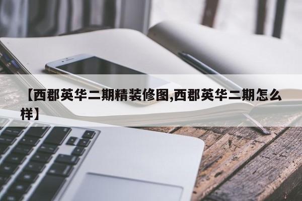 【西郡英华二期精装修图,西郡英华二期怎么样】