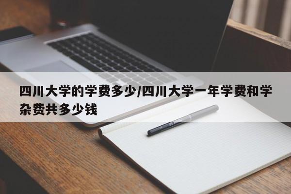 四川大学的学费多少/四川大学一年学费和学杂费共多少钱