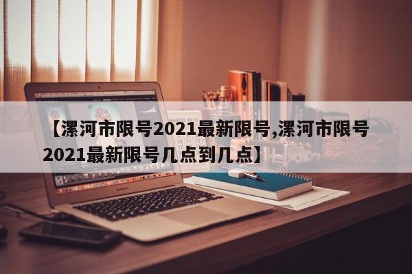 【漯河市限号2021最新限号,漯河市限号2021最新限号几点到几点】
