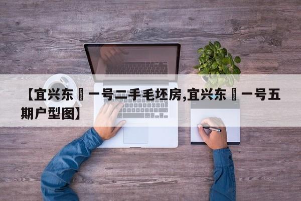 【宜兴东氿一号二手毛坯房,宜兴东氿一号五期户型图】