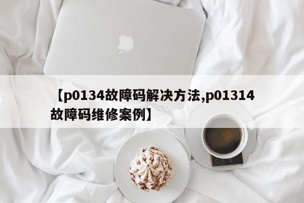 【p0134故障码解决方法,p01314故障码维修案例】
