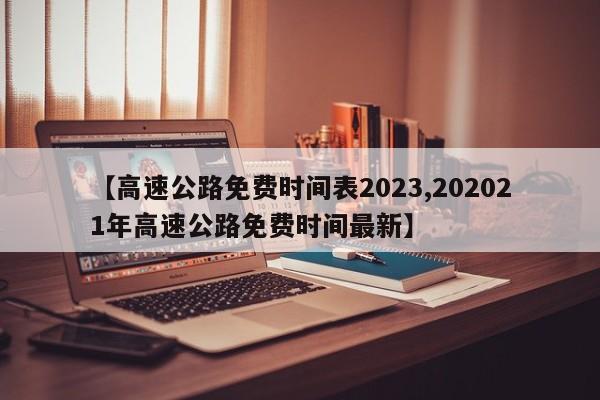 【高速公路免费时间表2023,202021年高速公路免费时间最新】