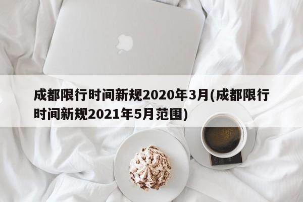 成都限行时间新规2020年3月(成都限行时间新规2021年5月范围)