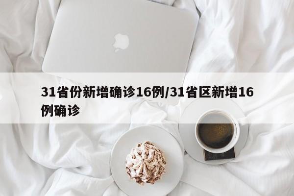 31省份新增确诊16例/31省区新增16例确诊