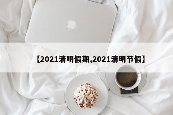 【2021清明假期,2021清明节假】