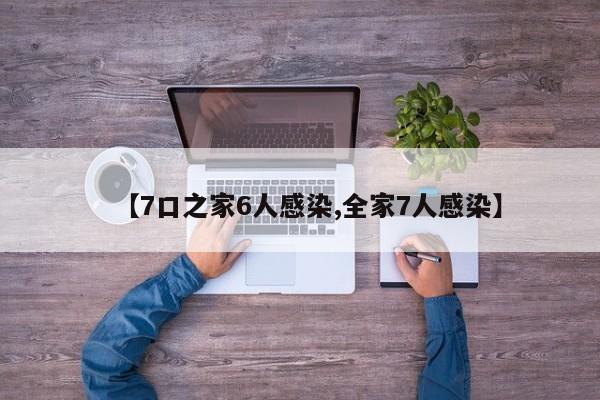 【7口之家6人感染,全家7人感染】