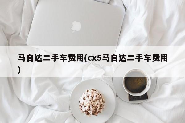 马自达二手车费用(cx5马自达二手车费用)